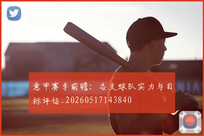 意甲赛季前瞻:各支球队实力与目标评估_20260517143840