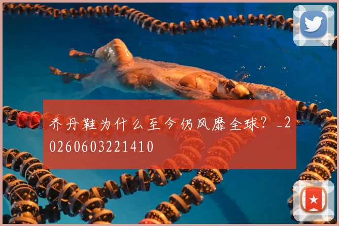 乔丹鞋为什么至今仍风靡全球?_20260603221410