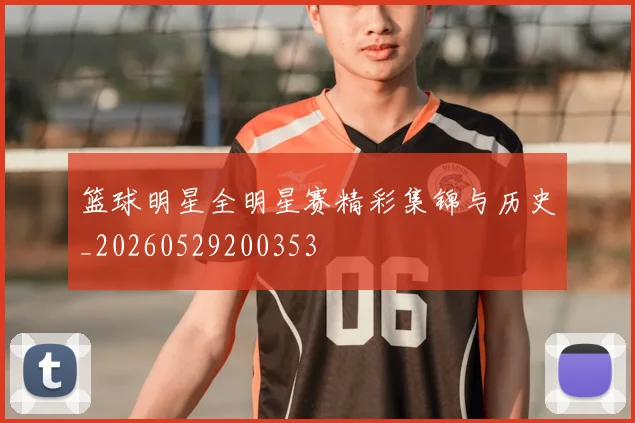 篮球明星全明星赛精彩集锦与历史_20260529200353