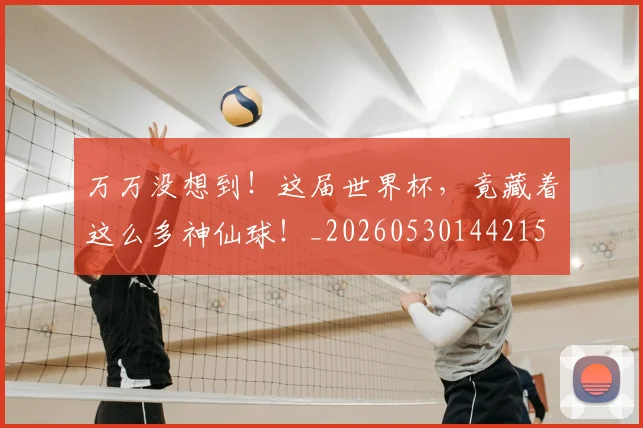 万万没想到!这届世界杯,竟藏着这么多神仙球!_20260530144215