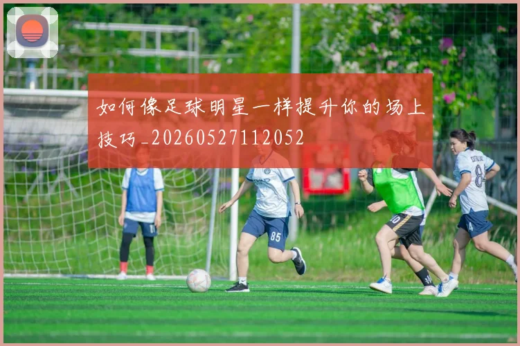 如何像足球明星一样提升你的场上技巧_20260527112052