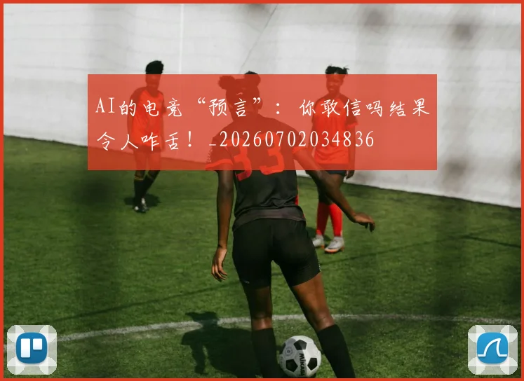 AI的电竞“预言”:你敢信吗结果令人咋舌!_20260702034836