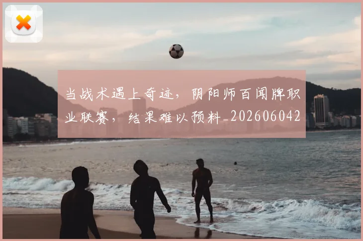 当战术遇上奇迹，阴阳师百闻牌职业联赛，结果难以预料_20260604232756