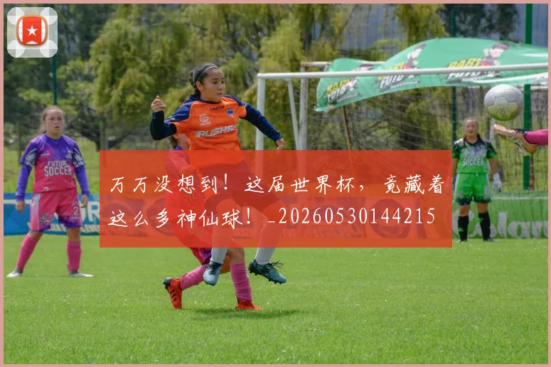 万万没想到!这届世界杯,竟藏着这么多神仙球!_20260530144215