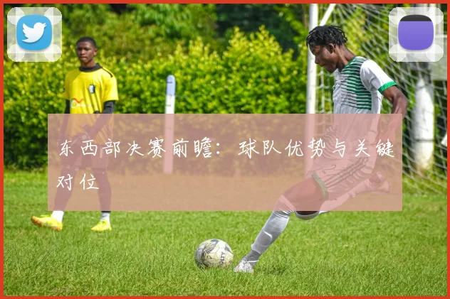 东西部决赛前瞻：球队优势与关键对位