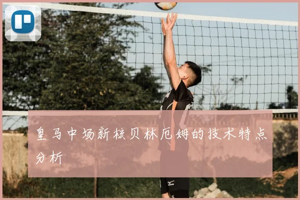 皇马中场新核贝林厄姆的技术特点分析
