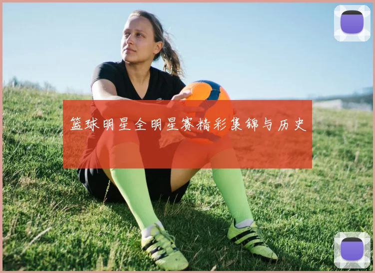 篮球明星全明星赛精彩集锦与历史