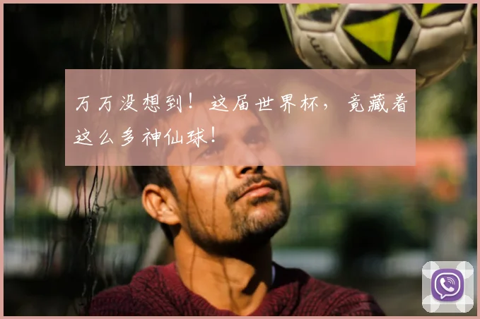 万万没想到！这届世界杯，竟藏着这么多神仙球！