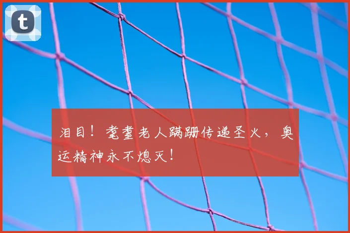 泪目！耄耋老人蹒跚传递圣火，奥运精神永不熄灭！