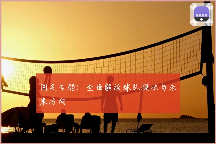 国足专题：全面解读球队现状与未来方向