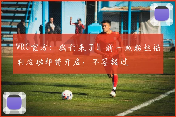WRC官方：我们来了！新一轮粉丝福利活动即将开启，不容错过
