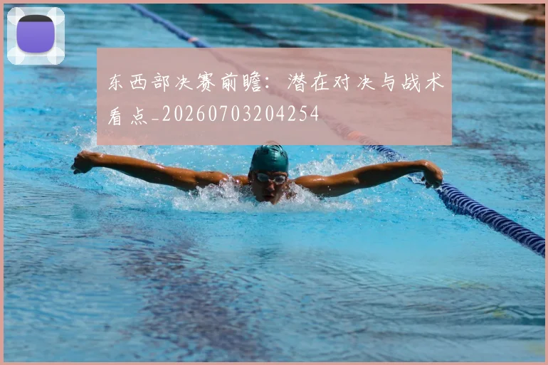 东西部决赛前瞻:潜在对决与战术看点_20260703204254