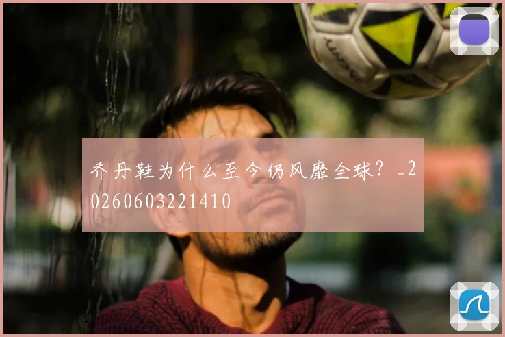 乔丹鞋为什么至今仍风靡全球?_20260603221410