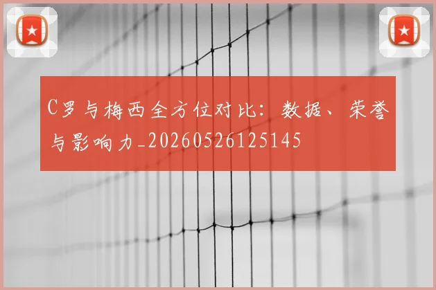 C罗与梅西全方位对比:数据、荣誉与影响力_20260526125145