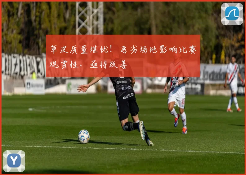 草皮质量堪忧！恶劣场地影响比赛观赏性，亟待改善