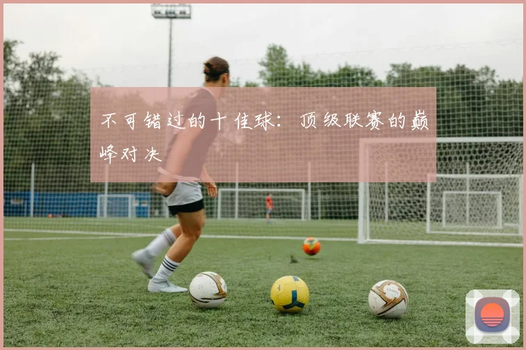 不可错过的十佳球：顶级联赛的巅峰对决