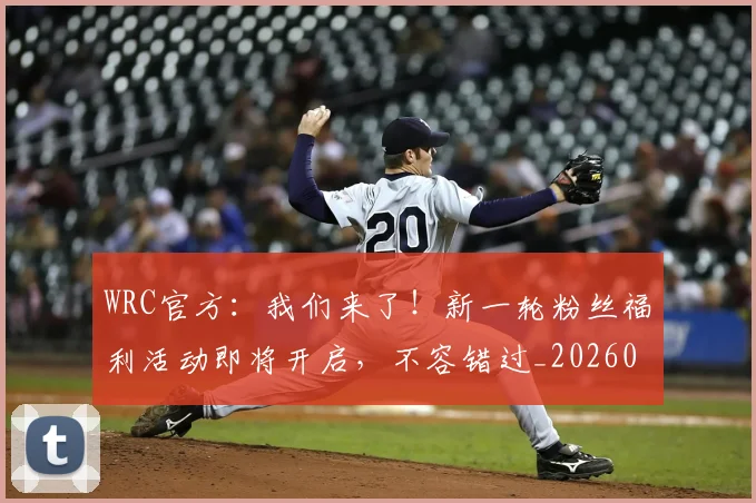 WRC官方：我们来了！新一轮粉丝福利活动即将开启，不容错过_20260530143830