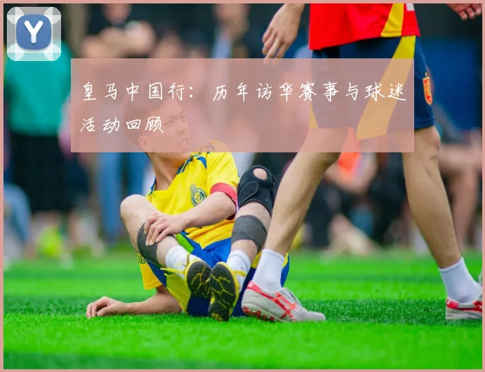 皇马中国行：历年访华赛事与球迷活动回顾