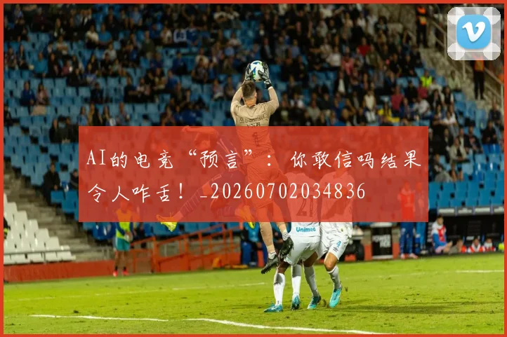AI的电竞“预言”:你敢信吗结果令人咋舌!_20260702034836