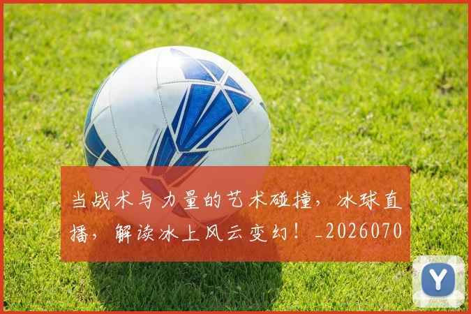 当战术与力量的艺术碰撞,冰球直播,解读冰上风云变幻!_20260707152442