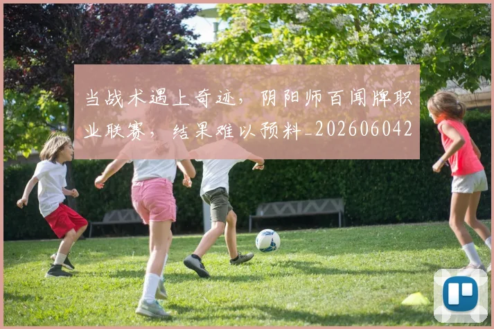 当战术遇上奇迹,阴阳师百闻牌职业联赛,结果难以预料_20260604232756