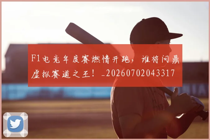 F1电竞年度赛燃情开跑，谁将问鼎虚拟赛道之王！_20260702043317