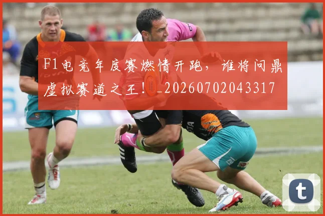 F1电竞年度赛燃情开跑，谁将问鼎虚拟赛道之王！_20260702043317