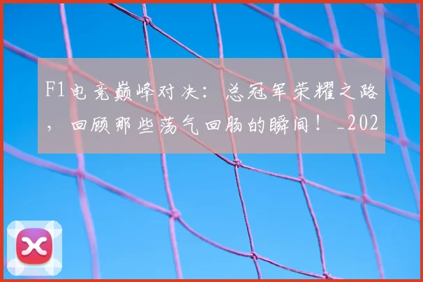 F1电竞巅峰对决：总冠军荣耀之路，回顾那些荡气回肠的瞬间！_20260702043317