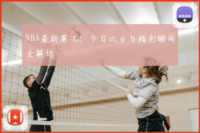 NBA最新赛况：今日比分与精彩瞬间全解析