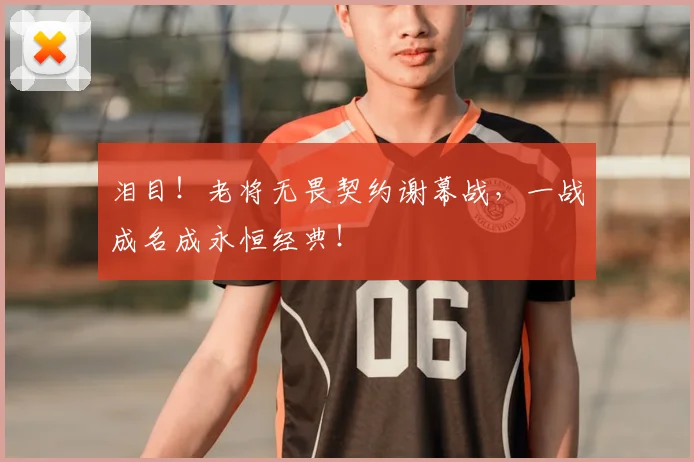 泪目！老将无畏契约谢幕战，一战成名成永恒经典！