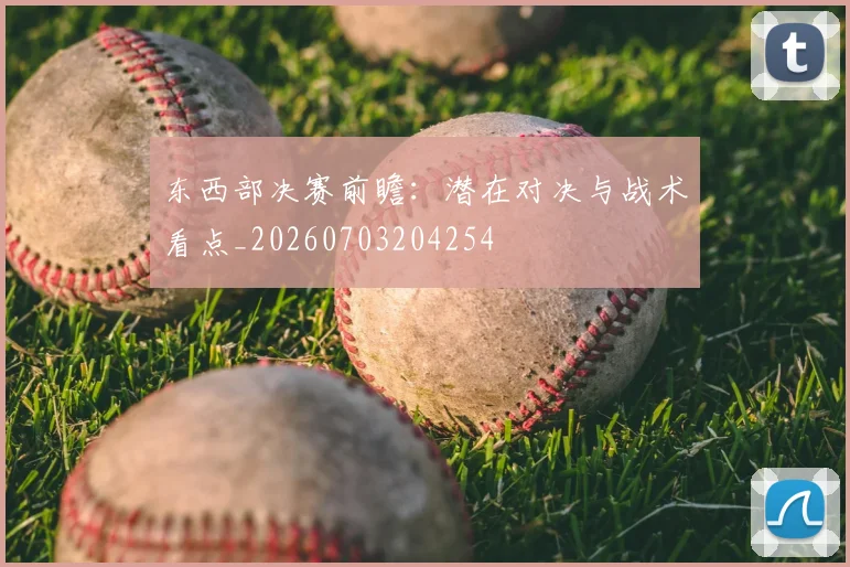 东西部决赛前瞻：潜在对决与战术看点_20260703204254