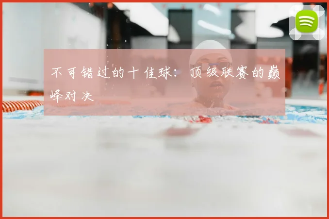不可错过的十佳球:顶级联赛的巅峰对决