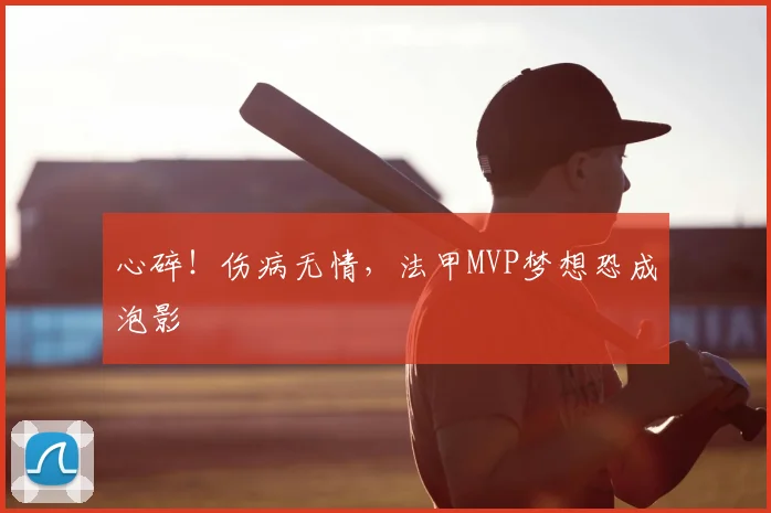 心碎！伤病无情，法甲MVP梦想恐成泡影