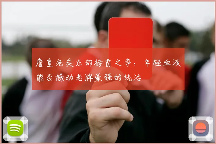 詹皇老矣东部榜首之争，年轻血液能否撼动老牌豪强的统治