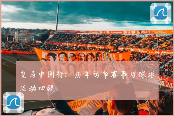皇马中国行：历年访华赛事与球迷活动回顾