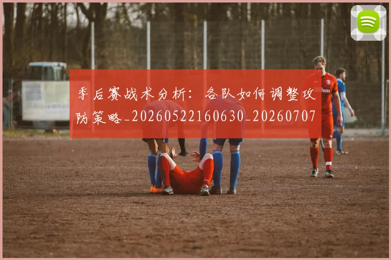 季后赛战术分析:各队如何调整攻防策略_20260522160630_20260707144002