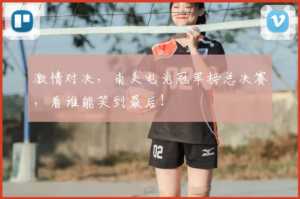 激情对决，南美电竞冠军榜总决赛，看谁能笑到最后！