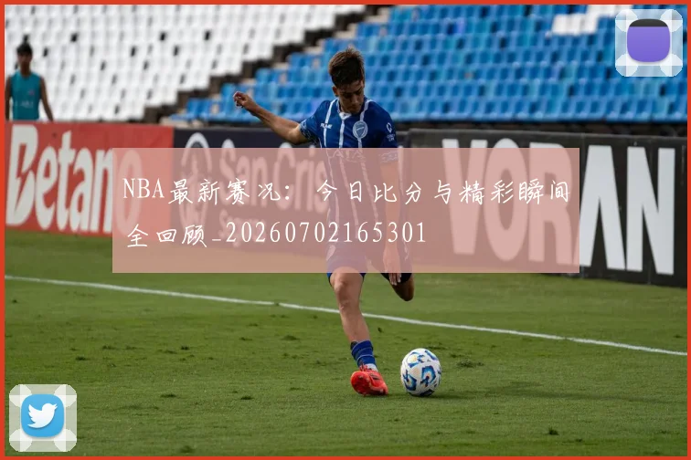 NBA最新赛况：今日比分与精彩瞬间全回顾_20260702165301