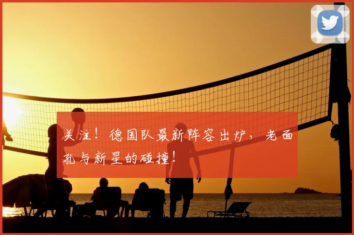 关注！德国队最新阵容出炉，老面孔与新星的碰撞！